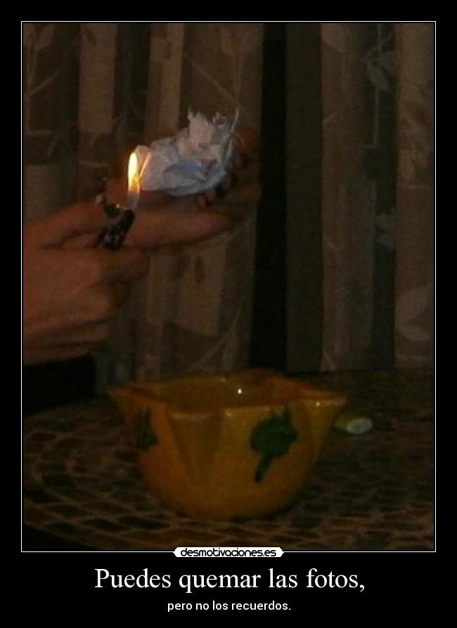 Puedes quemar las fotos, - pero no los recuerdos.