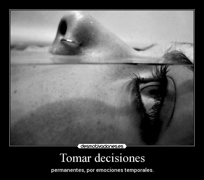 Tomar decisiones - permanentes, por emociones temporales.