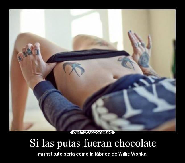Si las putas fueran chocolate - mi instituto sería como la fábrica de Willie Wonka.