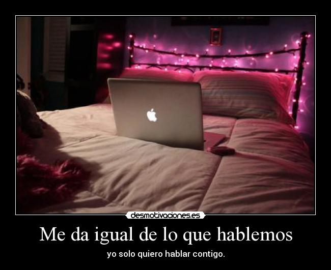 Me da igual de lo que hablemos - yo solo quiero hablar contigo.