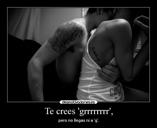 Te crees grrrrrrrr, - pero no llegas ni a g.