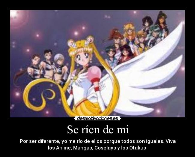 Se ríen de mi - Por ser diferente, yo me río de ellos porque todos son iguales. Viva
los Anime, Mangas, Cosplays y los Otakus