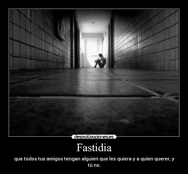Fastidia - que todos tus amigos tengan alguien que les quiera y a quien querer, y tú no.