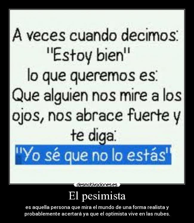 El pesimista - es aquella persona que mira el mundo de una forma realista y
probablemente acertará ya que el optimista vive en las nubes.