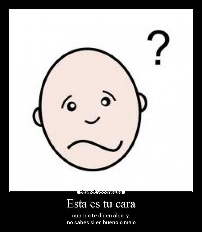 Esta es tu cara - cuando te dicen algo y
no sabes si es bueno o malo