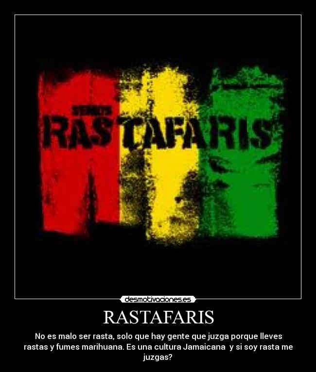 RASTAFARIS - No es malo ser rasta, solo que hay gente que juzga porque lleves
rastas y fumes marihuana. Es una cultura Jamaicana y si soy rasta me
juzgas?