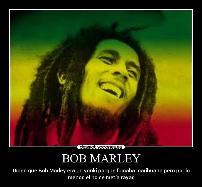 BOB MARLEY - Dícen que Bob Marley era un yonki porque fumaba marihuana pero por lo
menos el no se metía rayas