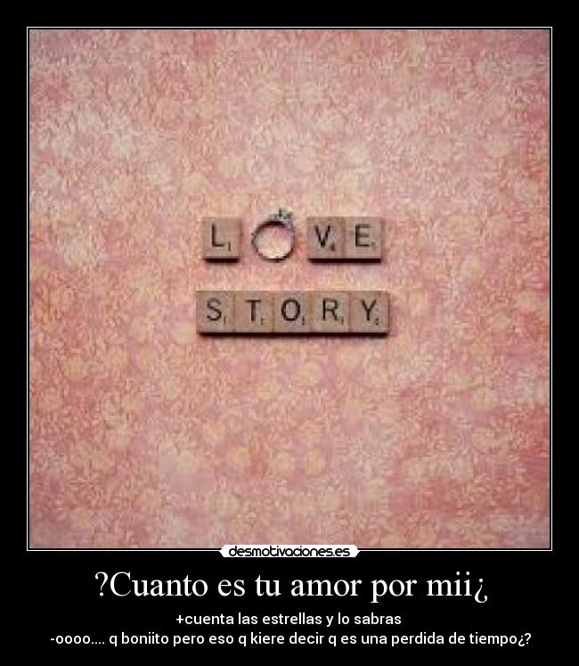 ?Cuanto es tu amor por mii¿ - +cuenta las estrellas y lo sabras
-oooo.... q boniito pero eso q kiere decir q es una perdida de tiempo¿?
