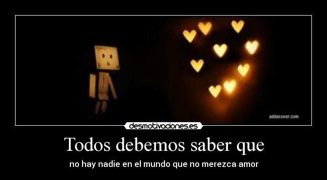 Todos debemos saber que - no hay nadie en el mundo que no merezca amor