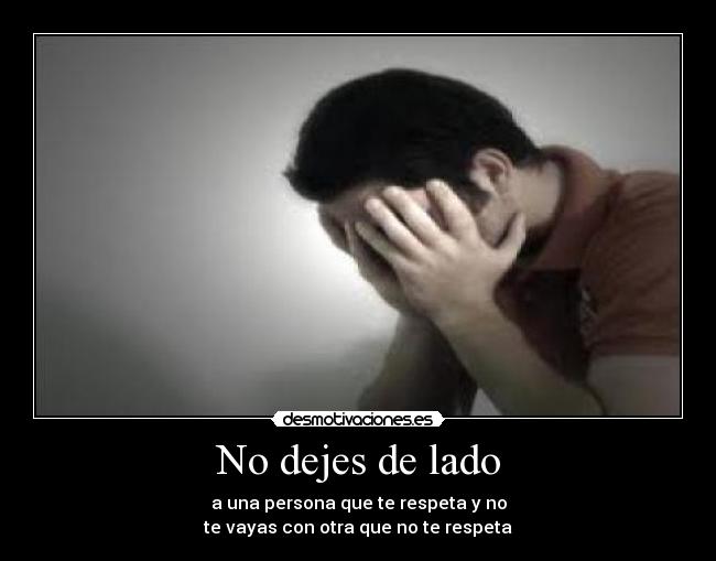 No dejes de lado - a una persona que te respeta y no
te vayas con otra que no te respeta