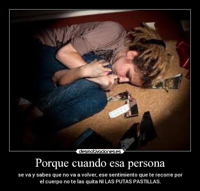 Porque cuando esa persona - se va y sabes que no va a volver, ese sentimiento que te recorre por
el cuerpo no te las quita NI LAS PUTAS PASTILLAS.