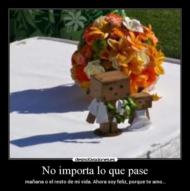 No importa lo que pase - mañana o el resto de mi vida. Ahora soy feliz, porque te amo...