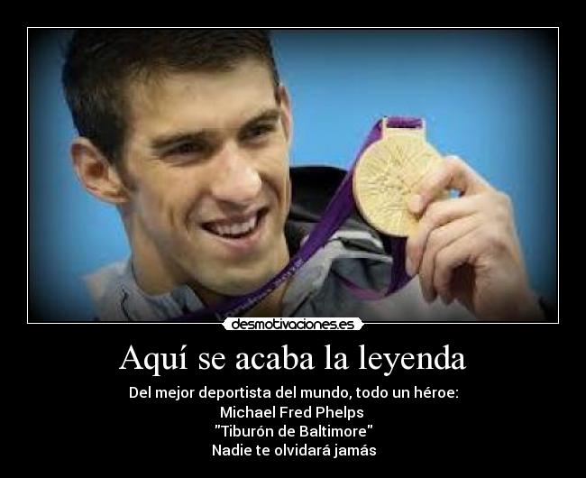 Aquí se acaba la leyenda - Del mejor deportista del mundo, todo un héroe:
Michael Fred Phelps 
Tiburón de Baltimore
Nadie te olvidará jamás