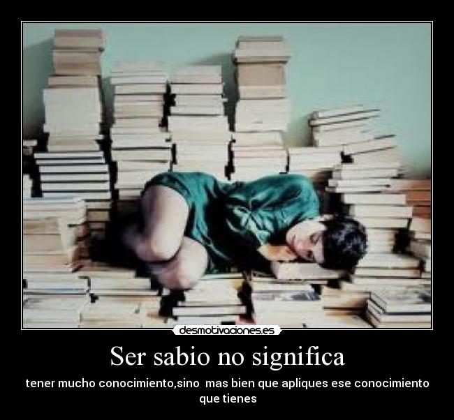 Ser sabio no significa - tener mucho conocimiento,sino  mas bien que apliques ese conocimiento que tienes