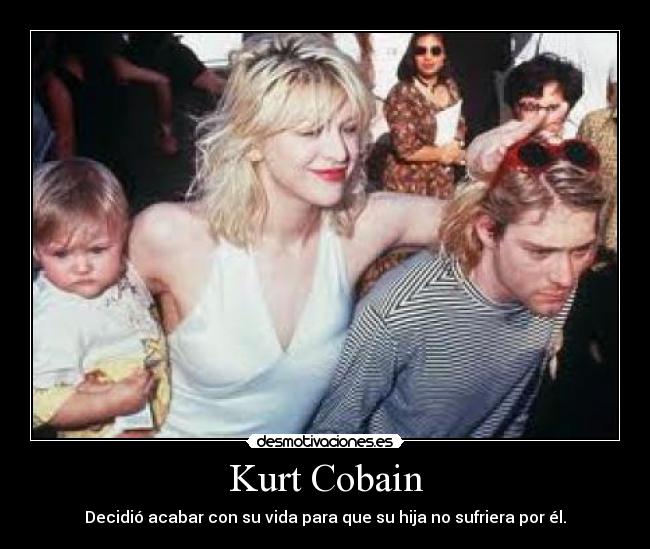 Kurt Cobain - Decidió acabar con su vida para que su hija no sufriera por él.