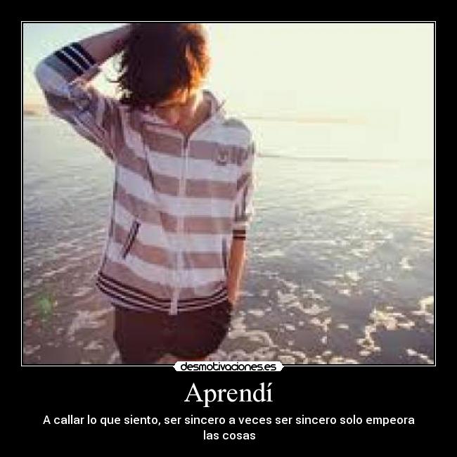 Aprendí - A callar lo que siento, ser sincero a veces ser sincero solo empeora las cosas