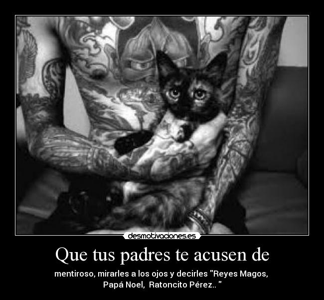 Que tus padres te acusen de - mentiroso, mirarles a los ojos y decirles Reyes Magos,
Papá Noel, Ratoncito Pérez..