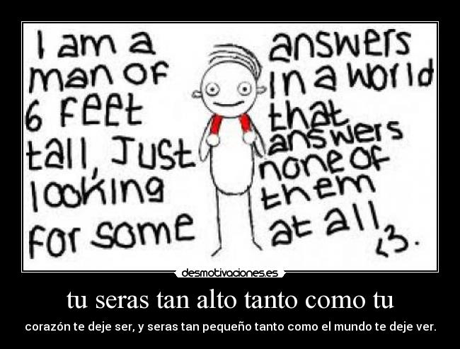 tu seras tan alto tanto como tu - corazón te deje ser, y seras tan pequeño tanto como el mundo te deje ver.