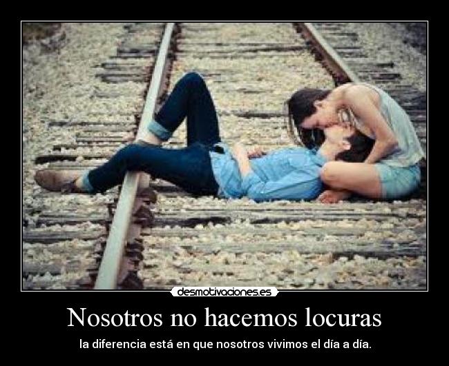 Nosotros no hacemos locuras - la diferencia está en que nosotros vivimos el día a día.