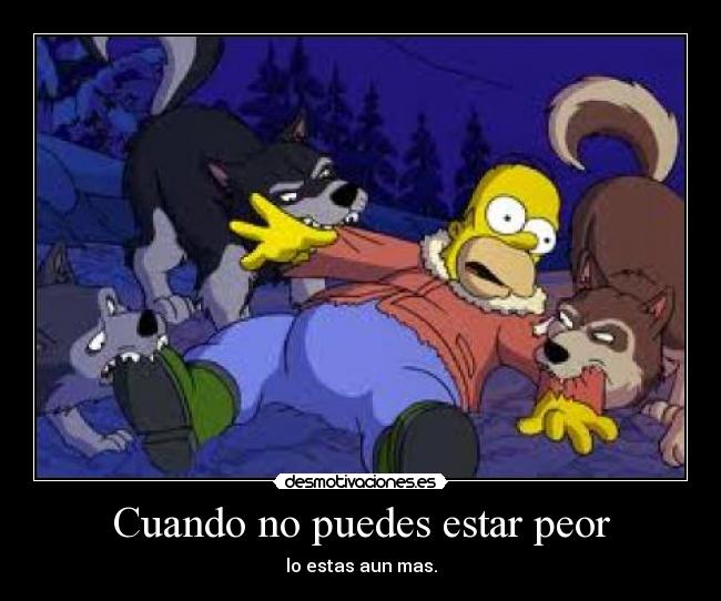 Cuando no puedes estar peor - lo estas aun mas.