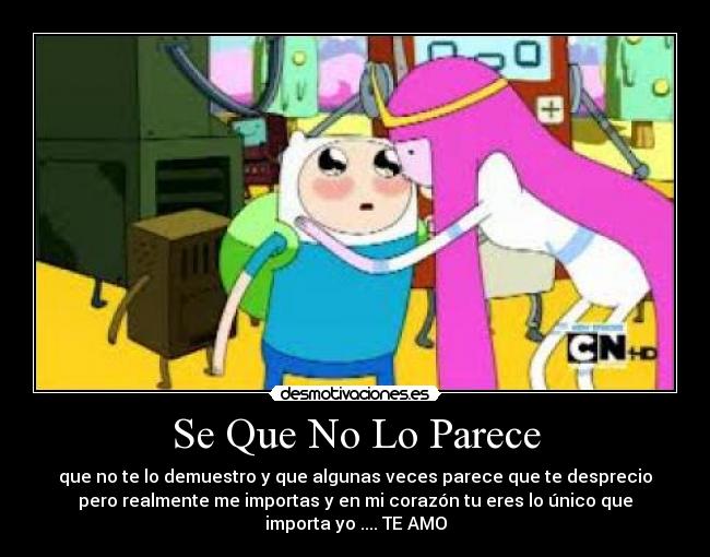 Se Que No Lo Parece - que no te lo demuestro y que algunas veces parece que te desprecio
pero realmente me importas y en mi corazón tu eres lo único que
importa yo .... TE AMO