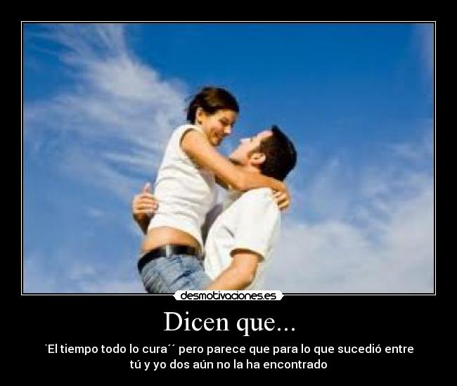 Dicen que... - `El tiempo todo lo cura´´ pero parece que para lo que sucedió entre
tú y yo dos aún no la ha encontrado