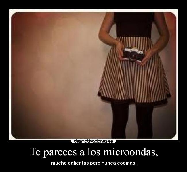 Te pareces a los microondas, -