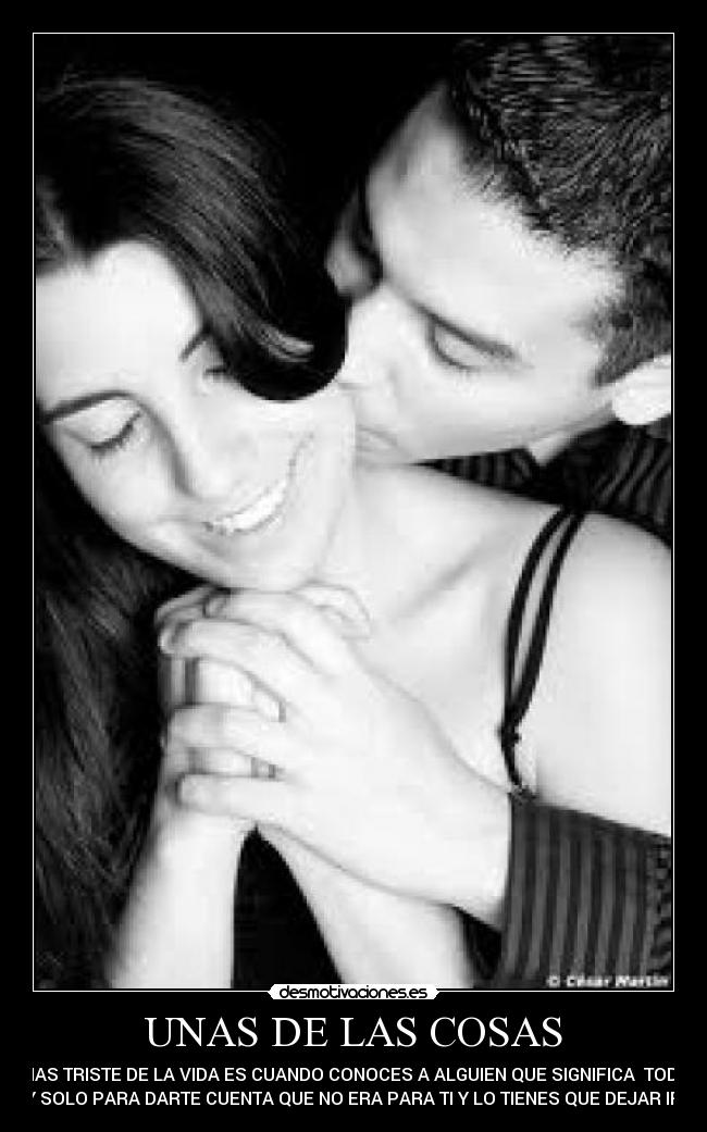 UNAS DE LAS COSAS - MAS TRISTE DE LA VIDA ES CUANDO CONOCES A ALGUIEN QUE SIGNIFICA TODO
Y SOLO PARA DARTE CUENTA QUE NO ERA PARA TI Y LO TIENES QUE DEJAR IR