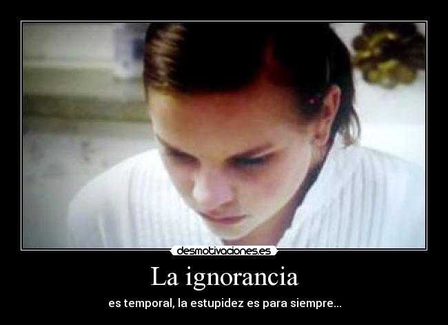 La ignorancia - es temporal, la estupidez es para siempre...