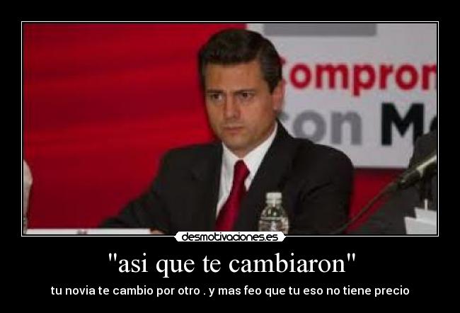 asi que te cambiaron - tu novia te cambio por otro . y mas feo que tu eso no tiene precio