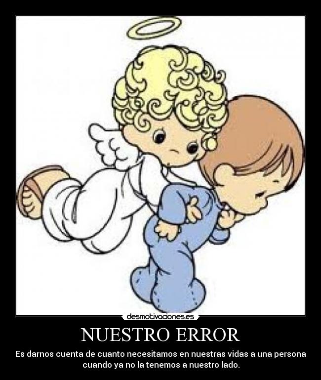 NUESTRO ERROR - Es darnos cuenta de cuanto necesitamos en nuestras vidas a una persona
cuando ya no la tenemos a nuestro lado.