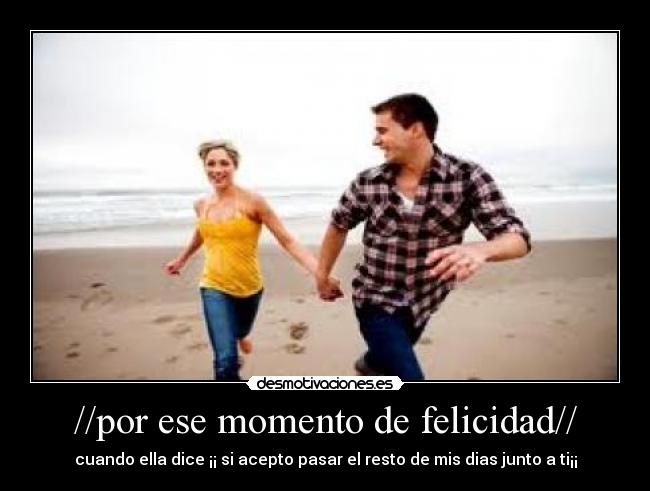//por ese momento de felicidad// - cuando ella dice ¡¡ si acepto pasar el resto de mis dias junto a ti¡¡