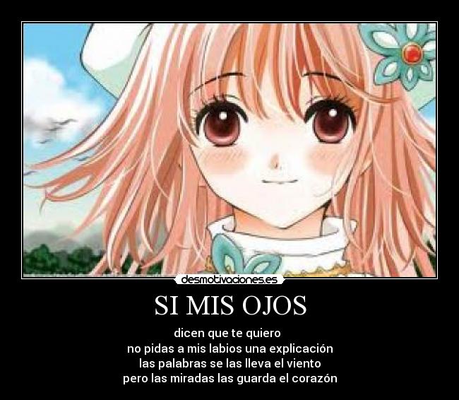 SI MIS OJOS - dicen que te quiero
no pidas a mis labios una explicación
las palabras se las lleva el viento
pero las miradas las guarda el corazón