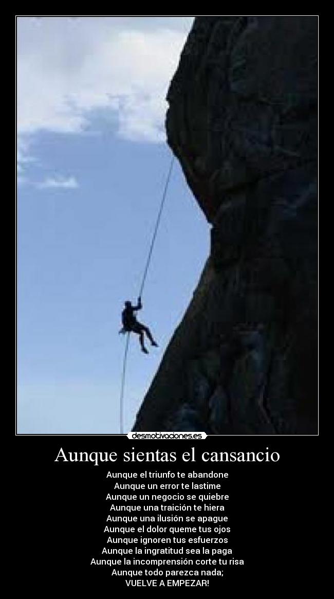 Aunque sientas el cansancio - Aunque el triunfo te abandone
Aunque un error te lastime
Aunque un negocio se quiebre
Aunque una traición te hiera
Aunque una ilusión se apague
Aunque el dolor queme tus ojos
Aunque ignoren tus esfuerzos
Aunque la ingratitud sea la paga
Aunque la incomprensión corte tu risa
Aunque todo parezca nada;
VUELVE A EMPEZAR!