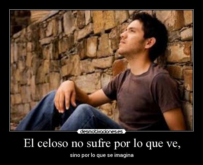 El celoso no sufre por lo que ve, - sino por lo que se imagina