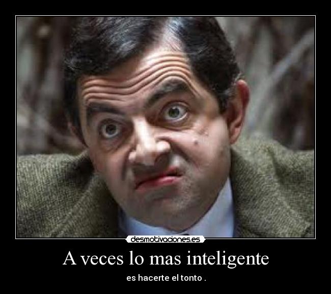 A veces lo mas inteligente - es hacerte el tonto .