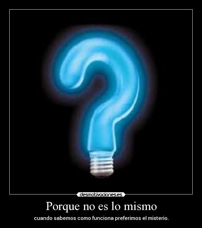 Porque no es lo mismo - cuando sabemos como funciona preferimos el misterio.