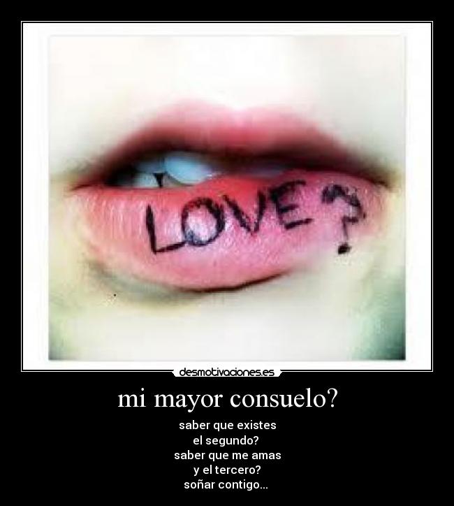 mi mayor consuelo? - saber que existes
el segundo?
saber que me amas
y el tercero?
soñar contigo...