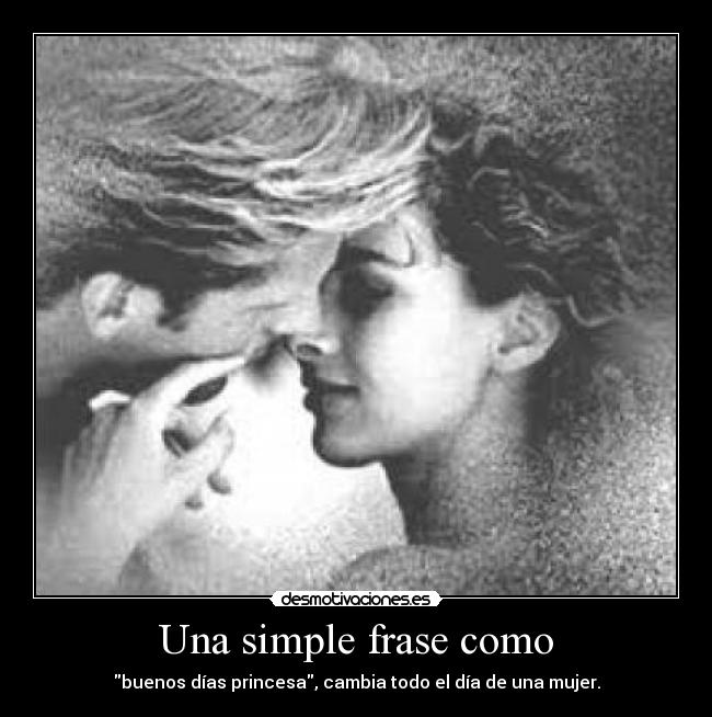 Una simple frase como - buenos días princesa, cambia todo el día de una mujer.