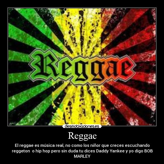 Reggae - El reggae es música real, no como los niñor que creces escuchando
reggeton  o hip hop pero sin duda tu dices Daddy Yankee y yo digo BOB
MARLEY