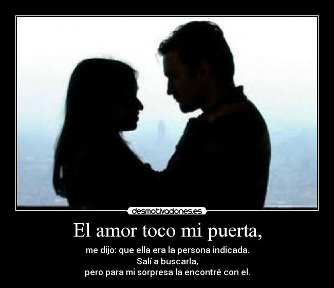 El amor toco mi puerta, - me dijo: que ella era la persona indicada.
Salí a buscarla,
pero para mi sorpresa la encontré con el.