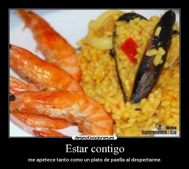 Estar contigo - me apetece tanto como un plato de paella al despertarme.