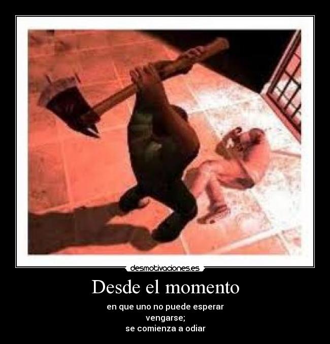 Desde el momento - en que uno no puede esperar
vengarse;
se comienza a odiar