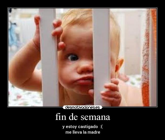fin de semana - y estoy castigado :(
me lleva la madre