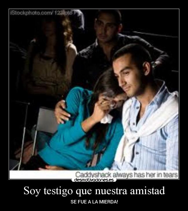 Soy testigo que nuestra amistad - SE FUE A LA MIERDA!