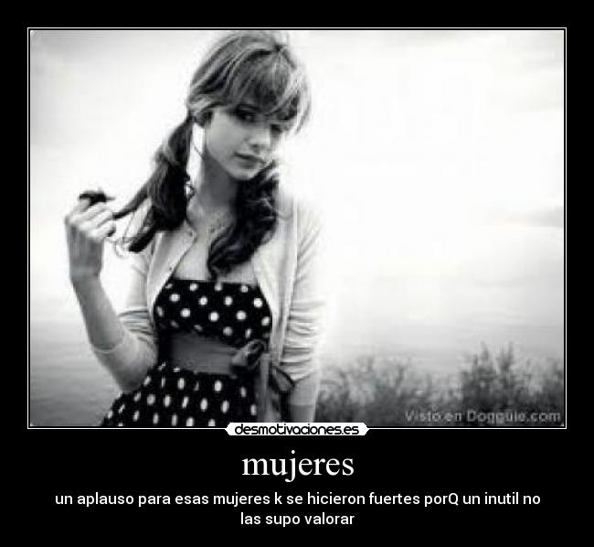 mujeres - un aplauso para esas mujeres k se hicieron fuertes porQ un inutil no
las supo valorar
