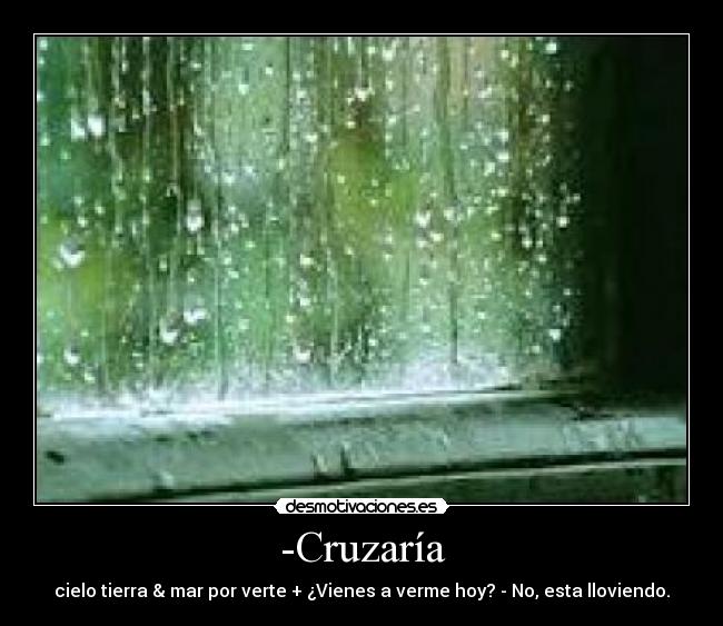 -Cruzaría - cielo tierra & mar por verte + ¿Vienes a verme hoy? - No, esta lloviendo.