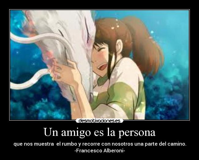 Un amigo es la persona - que nos muestra el rumbo y recorre con nosotros una parte del camino.
-Francesco Alberoni-