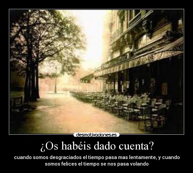 ¿Os habéis dado cuenta? - cuando somos desgraciados el tiempo pasa mas lentamente, y cuando
somos felices el tiempo se nos pasa volando