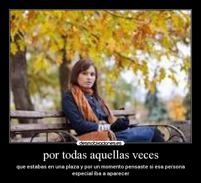 por todas aquellas veces - que estabas en una plaza y por un momento pensaste si esa persona
especial iba a aparecer